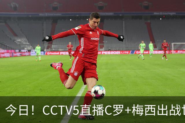 今日！CCTV5直播C罗+梅西出战世界杯，5+转中国男篮，网络转大连可为+英博B队出战中乙